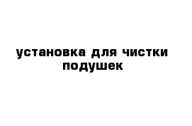 установка для чистки подушек